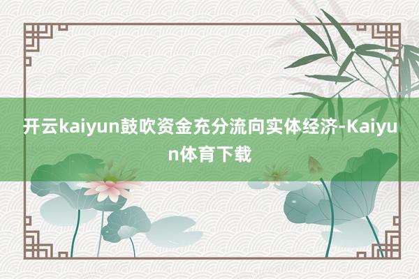 开云kaiyun鼓吹资金充分流向实体经济-Kaiyun体育下载