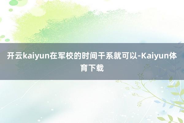 开云kaiyun在军校的时间干系就可以-Kaiyun体育下载