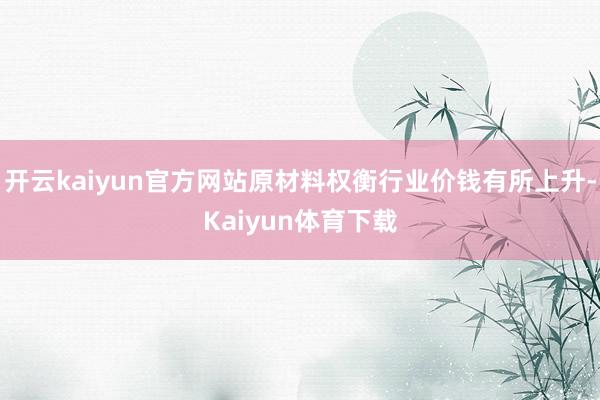 开云kaiyun官方网站原材料权衡行业价钱有所上升-Kaiyun体育下载