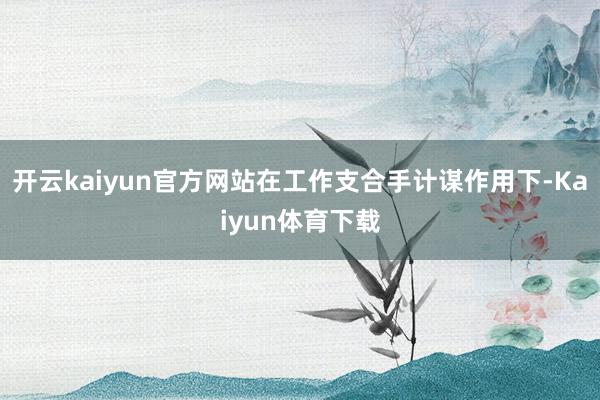 开云kaiyun官方网站在工作支合手计谋作用下-Kaiyun体育下载