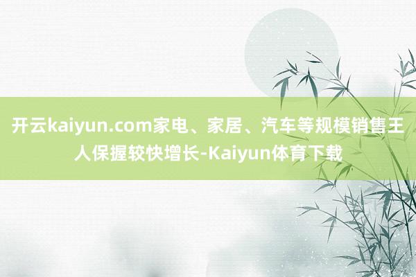 开云kaiyun.com家电、家居、汽车等规模销售王人保握较快增长-Kaiyun体育下载