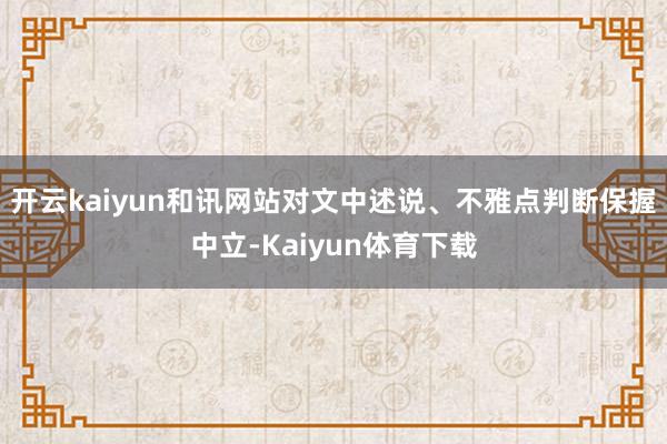 开云kaiyun和讯网站对文中述说、不雅点判断保握中立-Kaiyun体育下载