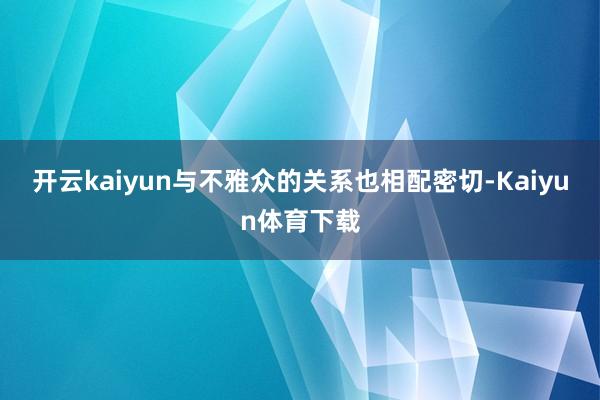 开云kaiyun与不雅众的关系也相配密切-Kaiyun体育下载