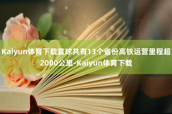 Kaiyun体育下载寰球共有13个省份高铁运营里程超2000公里-Kaiyun体育下载