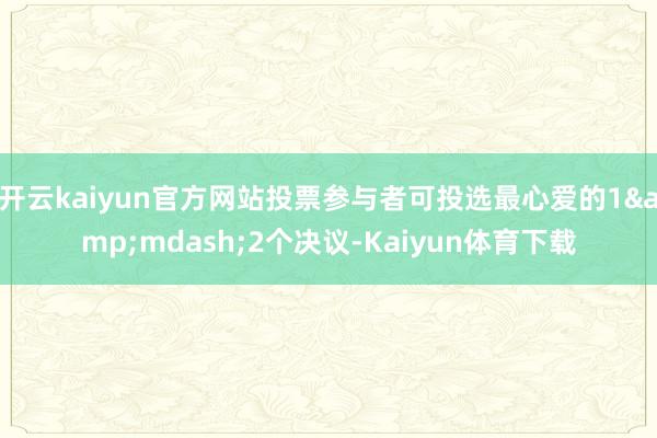 开云kaiyun官方网站投票参与者可投选最心爱的1&mdash;2个决议-Kaiyun体育下载