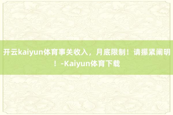 开云kaiyun体育事关收入，月底限制！请攥紧阐明！-Kaiyun体育下载