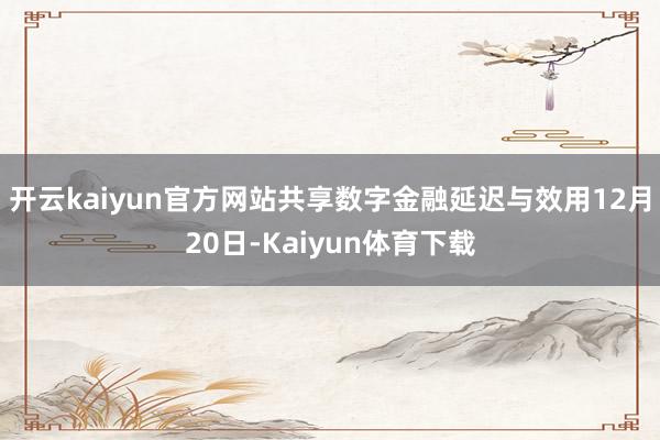 开云kaiyun官方网站共享数字金融延迟与效用12月20日-Kaiyun体育下载