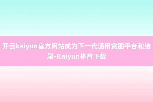 开云kaiyun官方网站成为下一代通用贪图平台和结尾-Kaiyun体育下载