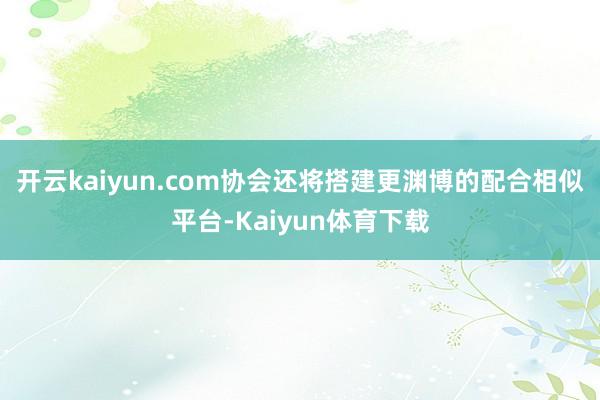 开云kaiyun.com协会还将搭建更渊博的配合相似平台-Kaiyun体育下载