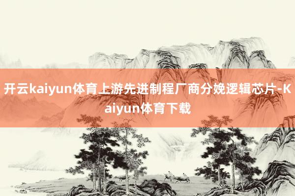 开云kaiyun体育上游先进制程厂商分娩逻辑芯片-Kaiyun体育下载