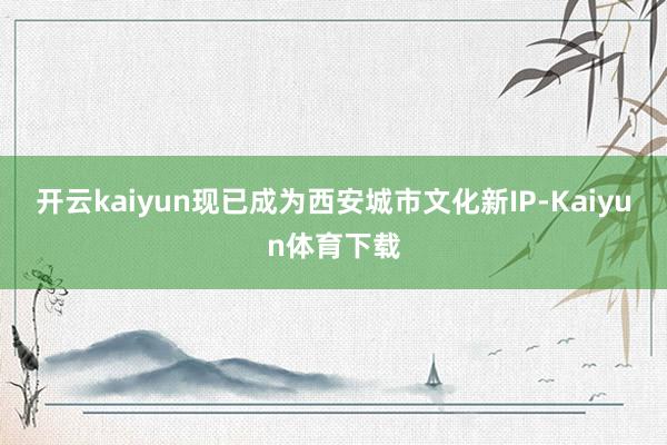 开云kaiyun现已成为西安城市文化新IP-Kaiyun体育下载