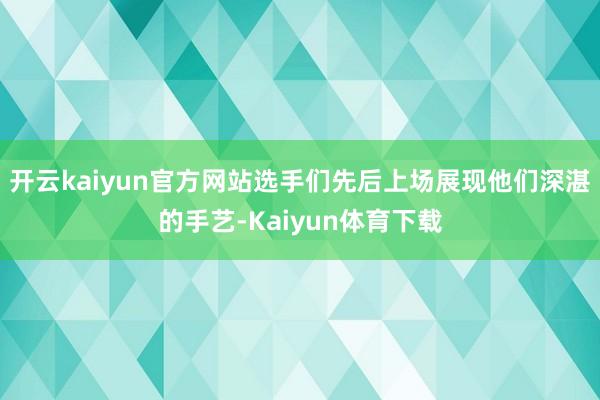 开云kaiyun官方网站选手们先后上场展现他们深湛的手艺-Kaiyun体育下载