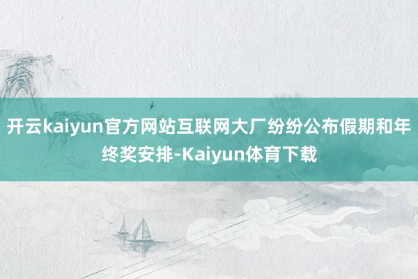 开云kaiyun官方网站互联网大厂纷纷公布假期和年终奖安排-Kaiyun体育下载