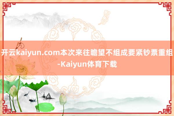 开云kaiyun.com本次来往瞻望不组成要紧钞票重组-Kaiyun体育下载