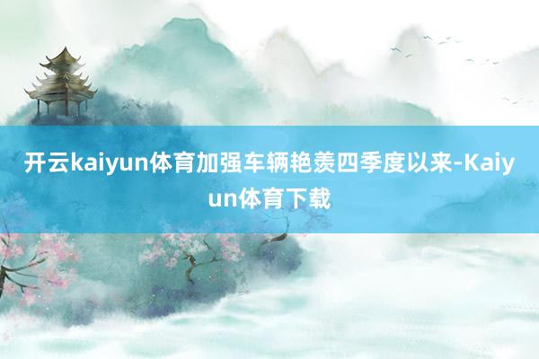 开云kaiyun体育加强车辆艳羡四季度以来-Kaiyun体育下载