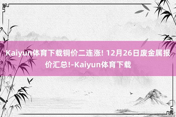 Kaiyun体育下载铜价二连涨! 12月26日废金属报价汇总!-Kaiyun体育下载