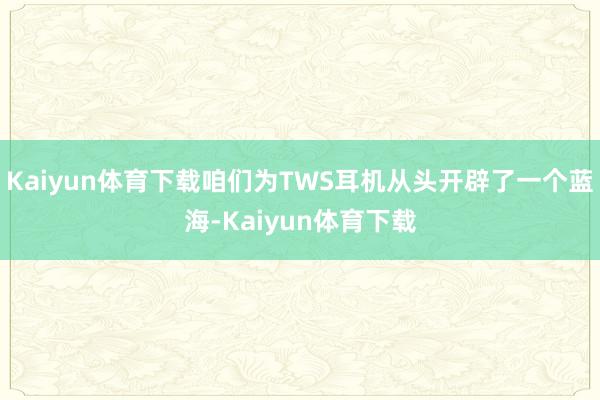 Kaiyun体育下载咱们为TWS耳机从头开辟了一个蓝海-Kaiyun体育下载