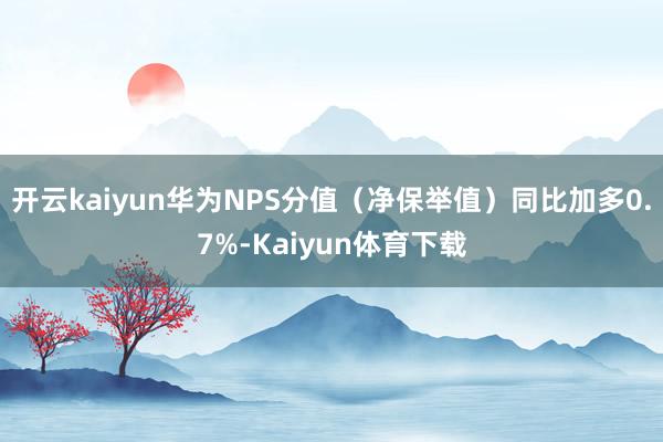 开云kaiyun华为NPS分值（净保举值）同比加多0.7%-Kaiyun体育下载