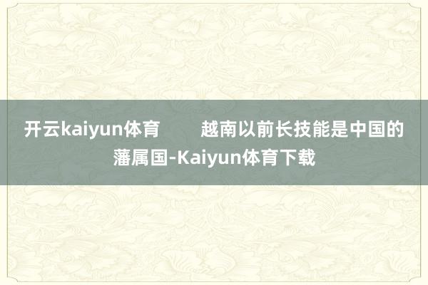 开云kaiyun体育        越南以前长技能是中国的藩属国-Kaiyun体育下载