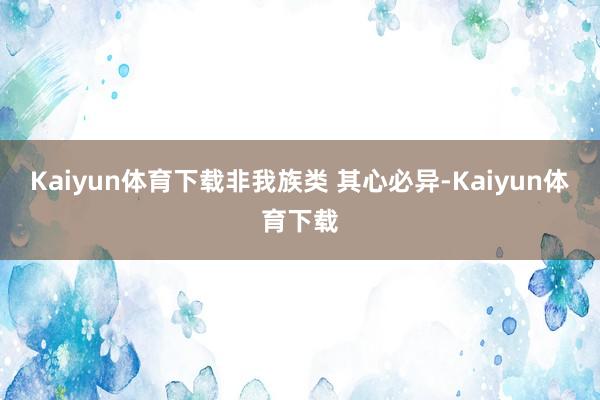 Kaiyun体育下载非我族类 其心必异-Kaiyun体育下载