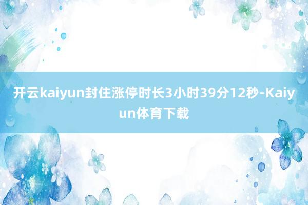 开云kaiyun封住涨停时长3小时39分12秒-Kaiyun体育下载