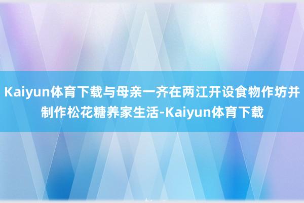 Kaiyun体育下载与母亲一齐在两江开设食物作坊并制作松花糖养家生活-Kaiyun体育下载