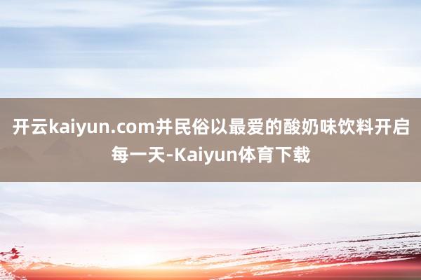 开云kaiyun.com并民俗以最爱的酸奶味饮料开启每一天-Kaiyun体育下载