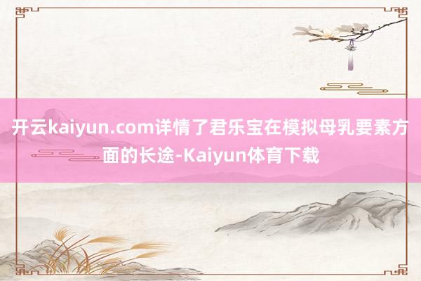 开云kaiyun.com详情了君乐宝在模拟母乳要素方面的长途-Kaiyun体育下载