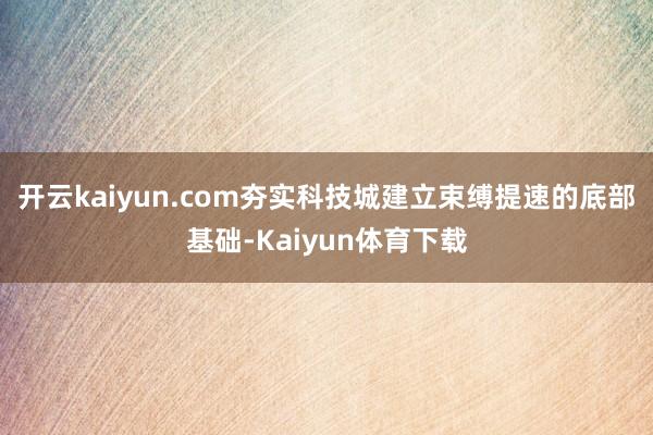 开云kaiyun.com夯实科技城建立束缚提速的底部基础-Kaiyun体育下载