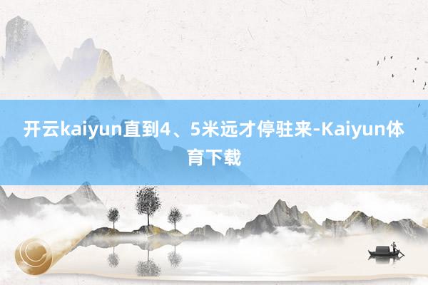 开云kaiyun直到4、5米远才停驻来-Kaiyun体育下载