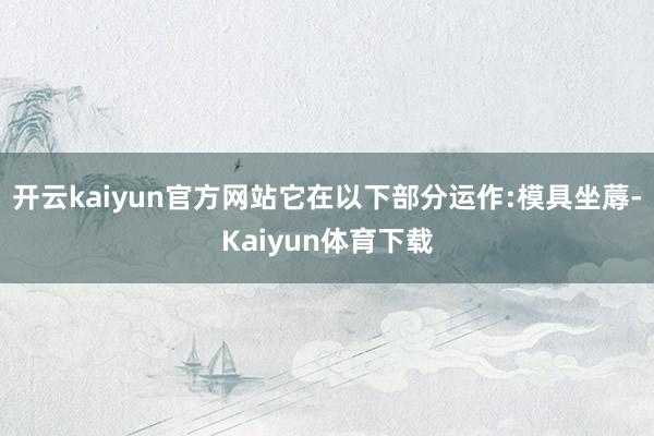 开云kaiyun官方网站它在以下部分运作:模具坐蓐-Kaiyun体育下载