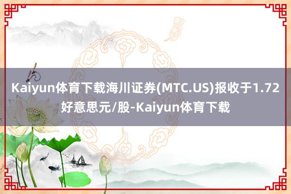 Kaiyun体育下载海川证券(MTC.US)报收于1.72好意思元/股-Kaiyun体育下载