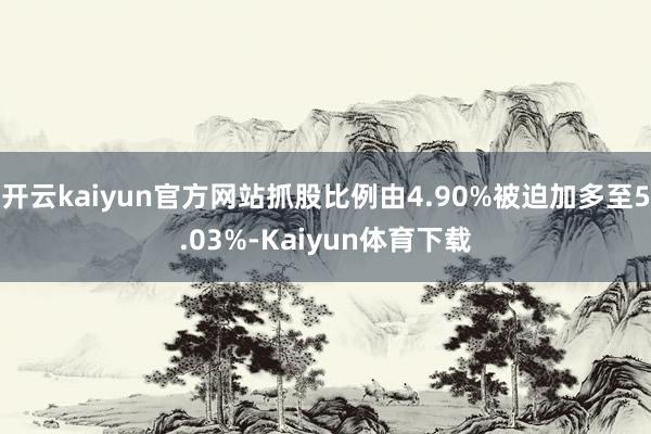 开云kaiyun官方网站抓股比例由4.90%被迫加多至5.03%-Kaiyun体育下载