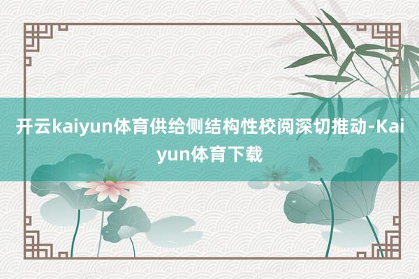 开云kaiyun体育供给侧结构性校阅深切推动-Kaiyun体育下载