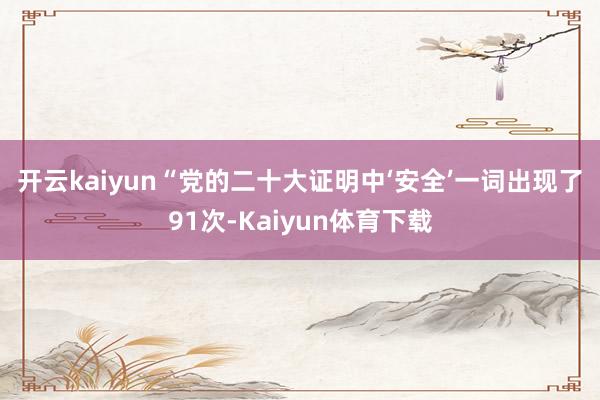 开云kaiyun　　“党的二十大证明中‘安全’一词出现了91次-Kaiyun体育下载