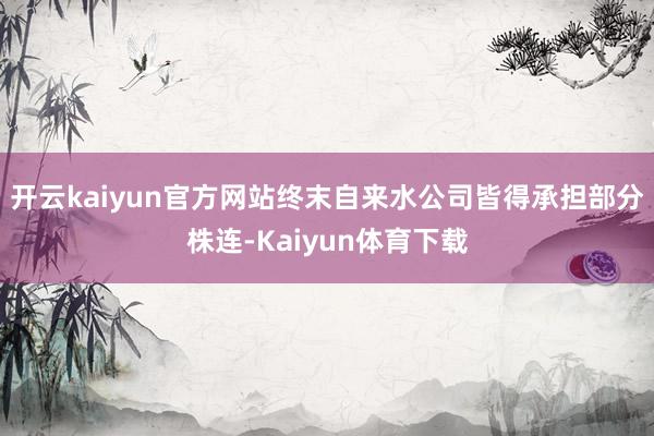 开云kaiyun官方网站终末自来水公司皆得承担部分株连-Kaiyun体育下载