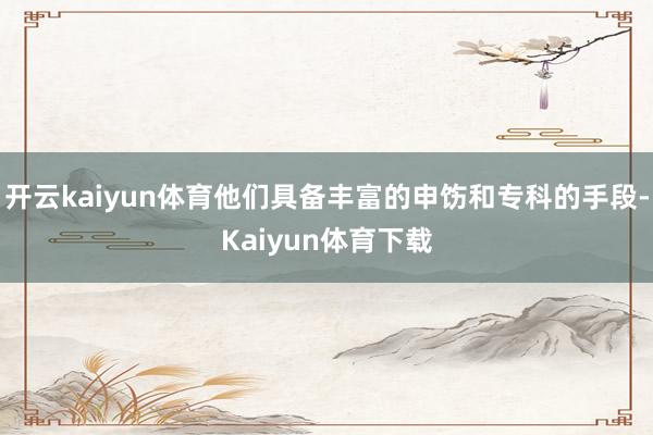 开云kaiyun体育他们具备丰富的申饬和专科的手段-Kaiyun体育下载