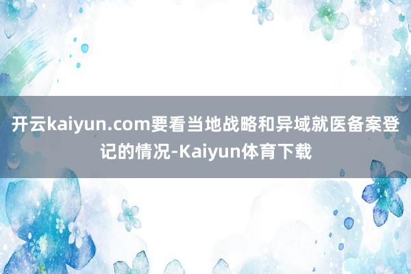 开云kaiyun.com要看当地战略和异域就医备案登记的情况-Kaiyun体育下载