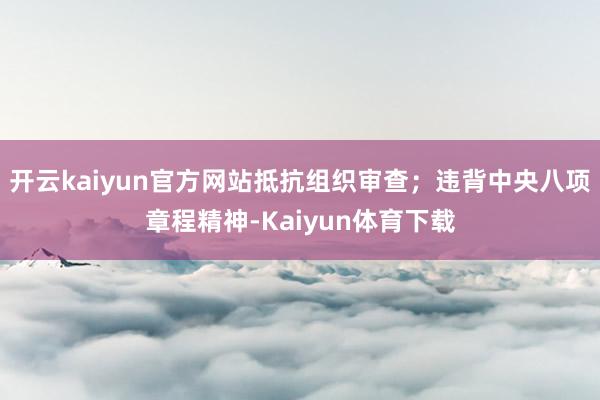 开云kaiyun官方网站抵抗组织审查；违背中央八项章程精神-Kaiyun体育下载