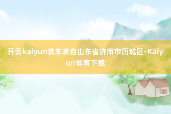 开云kaiyun货车来自山东省济南市历城区-Kaiyun体育下载