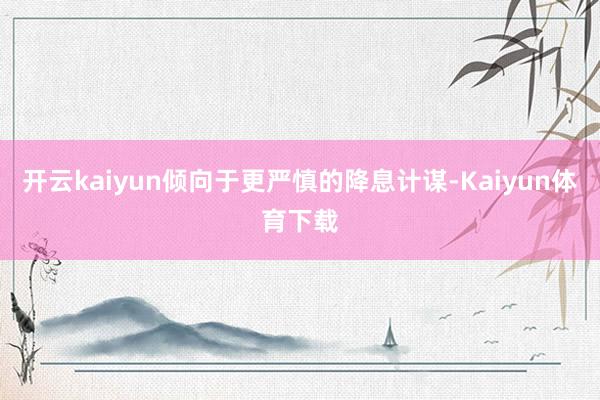 开云kaiyun倾向于更严慎的降息计谋-Kaiyun体育下载