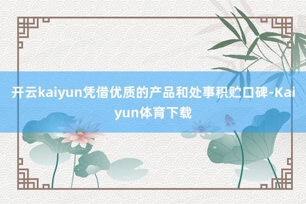 开云kaiyun凭借优质的产品和处事积贮口碑-Kaiyun体育下载