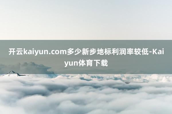 开云kaiyun.com多少新步地标利润率较低-Kaiyun体育下载