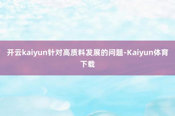 开云kaiyun针对高质料发展的问题-Kaiyun体育下载