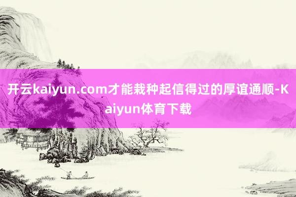 开云kaiyun.com才能栽种起信得过的厚谊通顺-Kaiyun体育下载