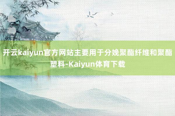 开云kaiyun官方网站主要用于分娩聚酯纤维和聚酯塑料-Kaiyun体育下载