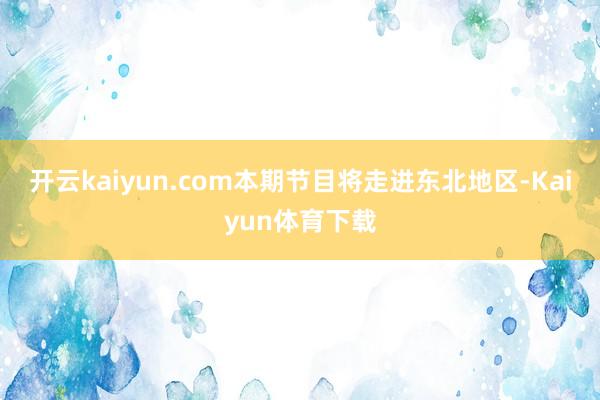 开云kaiyun.com本期节目将走进东北地区-Kaiyun体育下载