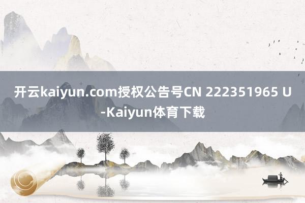 开云kaiyun.com授权公告号CN 222351965 U-Kaiyun体育下载