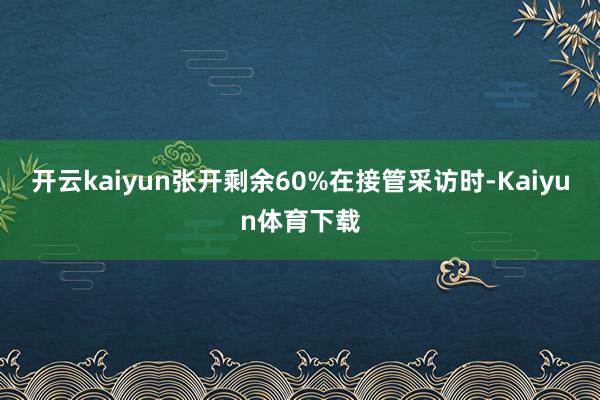 开云kaiyun张开剩余60%在接管采访时-Kaiyun体育下载