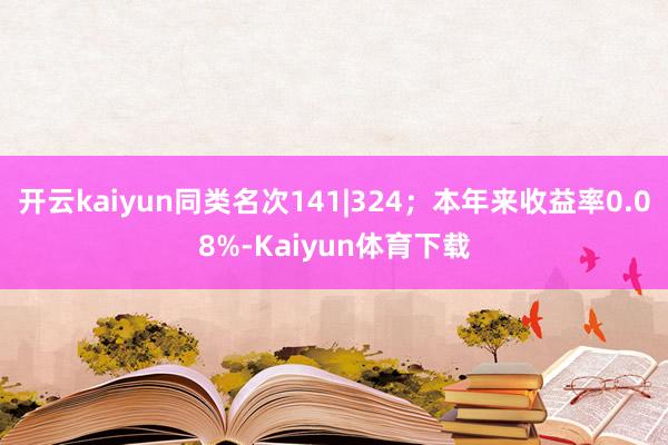 开云kaiyun同类名次141|324；本年来收益率0.08%-Kaiyun体育下载